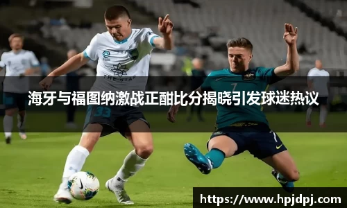 海牙与福图纳激战正酣比分揭晓引发球迷热议
