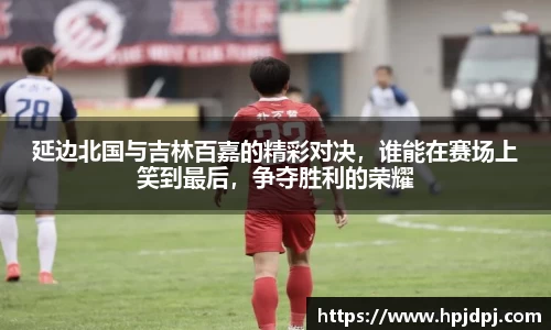 延边北国与吉林百嘉的精彩对决，谁能在赛场上笑到最后，争夺胜利的荣耀