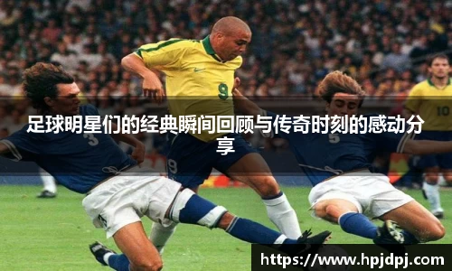 足球明星们的经典瞬间回顾与传奇时刻的感动分享