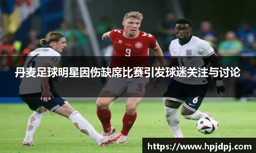 丹麦足球明星因伤缺席比赛引发球迷关注与讨论