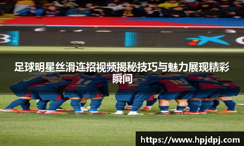 足球明星丝滑连招视频揭秘技巧与魅力展现精彩瞬间