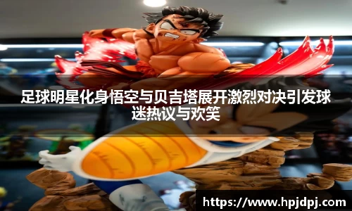 足球明星化身悟空与贝吉塔展开激烈对决引发球迷热议与欢笑