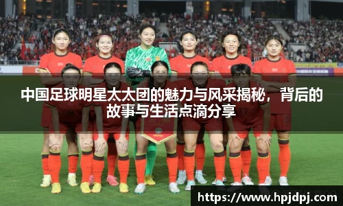 中国足球明星太太团的魅力与风采揭秘，背后的故事与生活点滴分享
