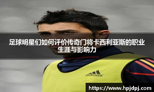 足球明星们如何评价传奇门将卡西利亚斯的职业生涯与影响力