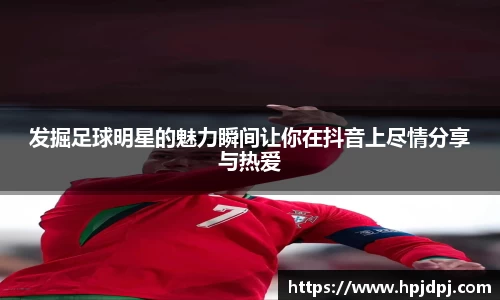 发掘足球明星的魅力瞬间让你在抖音上尽情分享与热爱