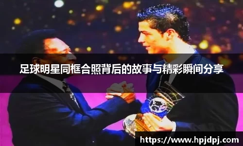 足球明星同框合照背后的故事与精彩瞬间分享