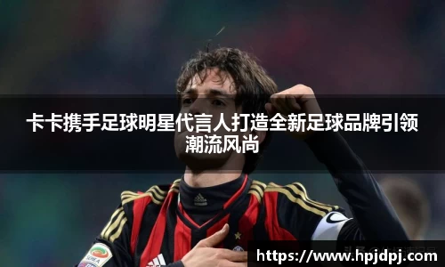 卡卡携手足球明星代言人打造全新足球品牌引领潮流风尚