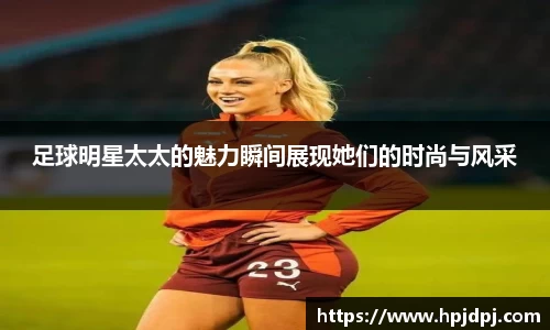 足球明星太太的魅力瞬间展现她们的时尚与风采