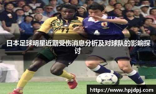 日本足球明星近期受伤消息分析及对球队的影响探讨